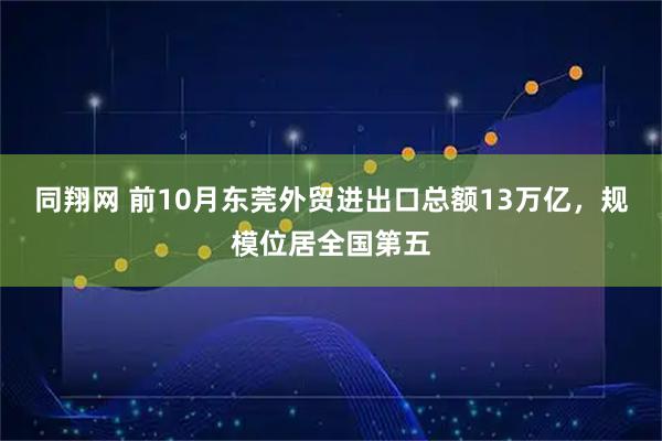 同翔网 前10月东莞外贸进出口总额13万亿，规模位居全国第五