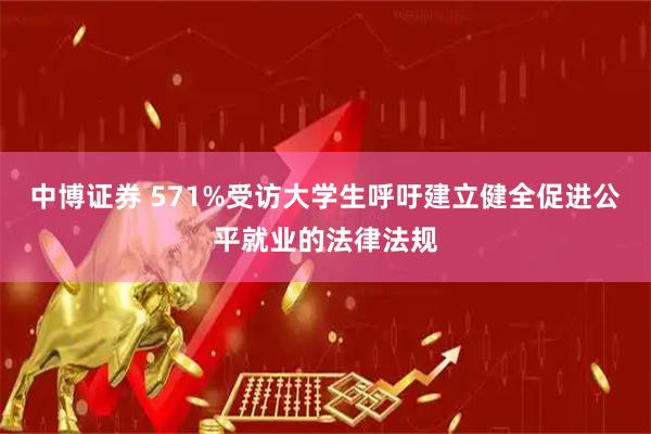 中博证券 571%受访大学生呼吁建立健全促进公平就业的法律法规