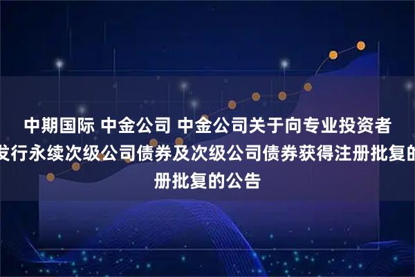 中期国际 中金公司 中金公司关于向专业投资者公开发行永续次级公司债券及次级公司债券获得注册批复的公告