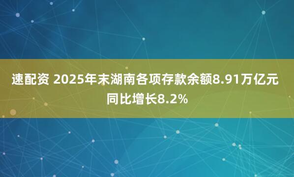 速配资 2025年末湖南各项存款余额8.91万亿元 同比增长8.2%