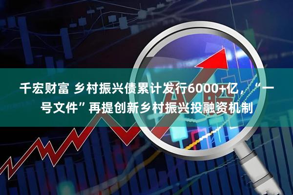 千宏财富 乡村振兴债累计发行6000+亿，“一号文件”再提创新乡村振兴投融资机制